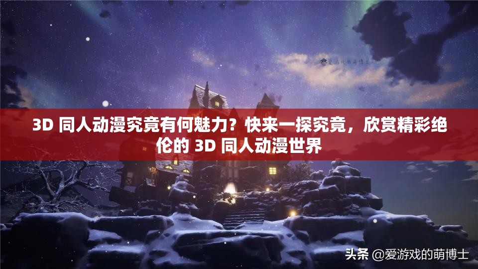 3D 同人動(dòng)漫究竟有何魅力？快來(lái)一探究竟，欣賞精彩絕倫的 3D 同人動(dòng)漫世界