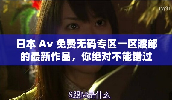 日本 Av 免費(fèi)無碼專區(qū)一區(qū)渡部的最新作品，你絕對不能錯(cuò)過