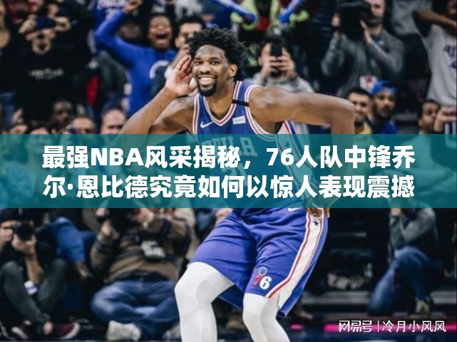 最強(qiáng)NBA風(fēng)采揭秘，76人隊(duì)中鋒喬爾·恩比德究竟如何以驚人表現(xiàn)震撼整個(gè)球場？