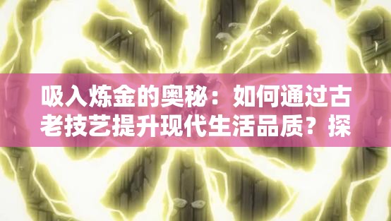 吸入煉金的奧秘：如何通過(guò)古老技藝提升現(xiàn)代生活品質(zhì)？探索吸入煉金術(shù)的神奇功效與應(yīng)用場(chǎng)景