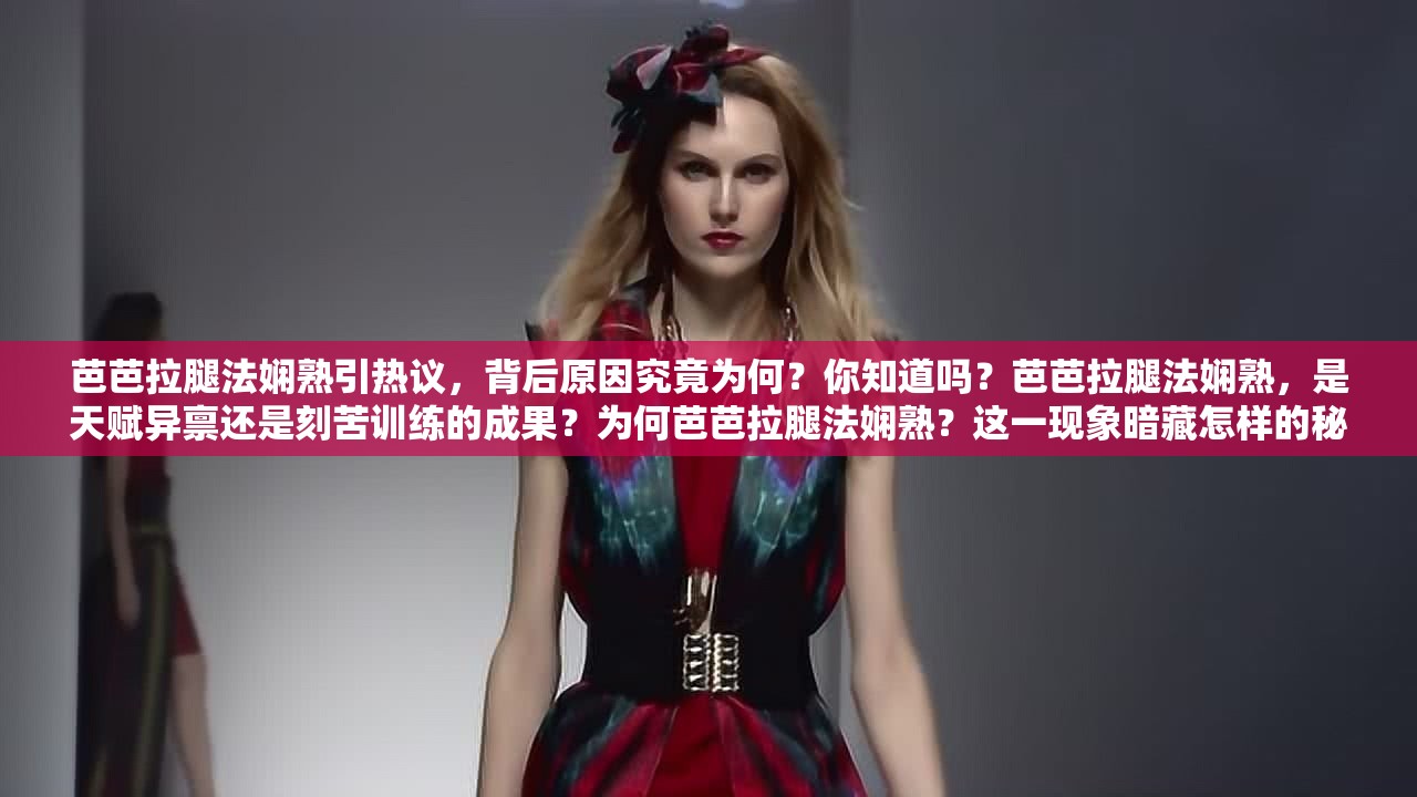 芭芭拉腿法嫻熟引熱議，背后原因究竟為何？你知道嗎？芭芭拉腿法嫻熟，是天賦異稟還是刻苦訓(xùn)練的成果？為何芭芭拉腿法嫻熟？這一現(xiàn)象暗藏怎樣的秘密與魅力？