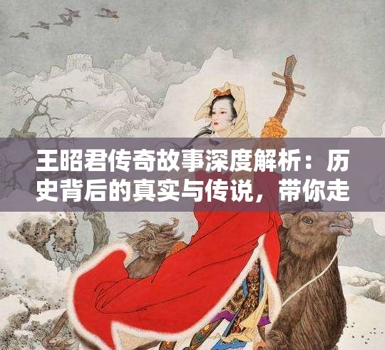 王昭君傳奇故事深度解析：歷史背后的真實與傳說，帶你走進古代美女的世界