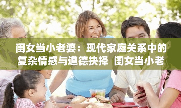 閨女當(dāng)小老婆：現(xiàn)代家庭關(guān)系中的復(fù)雜情感與道德抉擇  閨女當(dāng)小老婆的背后：社會(huì)觀念變遷與家庭倫理的碰撞  閨女當(dāng)小老婆現(xiàn)象解析：情感、利益與傳統(tǒng)觀念的博弈  閨女當(dāng)小老婆的真實(shí)故事：探討當(dāng)代婚姻與家庭的新挑戰(zhàn)  閨女當(dāng)小老婆引發(fā)熱議：如何看待現(xiàn)代社會(huì)中的情感選擇與道德邊界