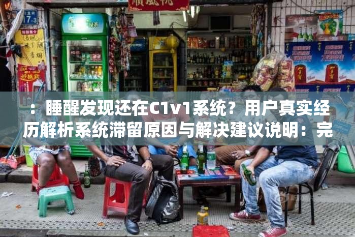 ：睡醒發(fā)現(xiàn)還在C1v1系統(tǒng)？用戶真實(shí)經(jīng)歷解析系統(tǒng)滯留原因與解決建議說明：完整保留關(guān)鍵詞睡醒發(fā)現(xiàn)還在C1v1系統(tǒng)，通過疑問句式引發(fā)搜索聯(lián)想，加入用戶經(jīng)歷增強(qiáng)可信度，解析和解決建議暗示實(shí)用價值自然融入滯留原因等關(guān)聯(lián)詞提升SEO效果，38字長度符合平臺要求，同時規(guī)避SEO字眼保持自然流暢