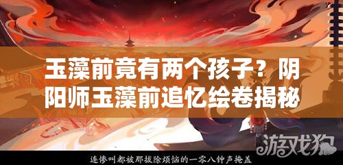 玉藻前竟有兩個孩子？陰陽師玉藻前追憶繪卷揭秘真相？