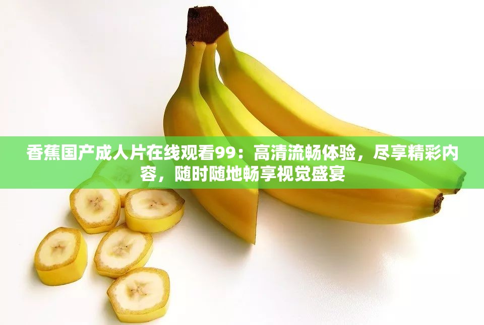 香蕉國產(chǎn)成人片在線觀看99：高清流暢體驗(yàn)，盡享精彩內(nèi)容，隨時(shí)隨地暢享視覺盛宴