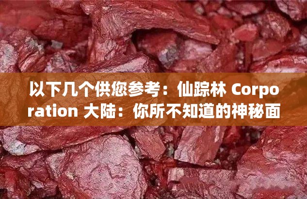 以下幾個供您參考：仙蹤林 Corporation 大陸：你所不知道的神秘面紗即將揭開？想了解仙蹤林 Corporation 大陸？這些關(guān)鍵信息不容錯過探秘仙蹤林 Corporation 大陸，背后隱藏著怎樣的驚喜與挑戰(zhàn)？
