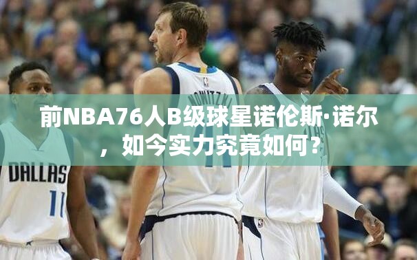 前NBA76人B級球星諾倫斯·諾爾，如今實(shí)力究竟如何？