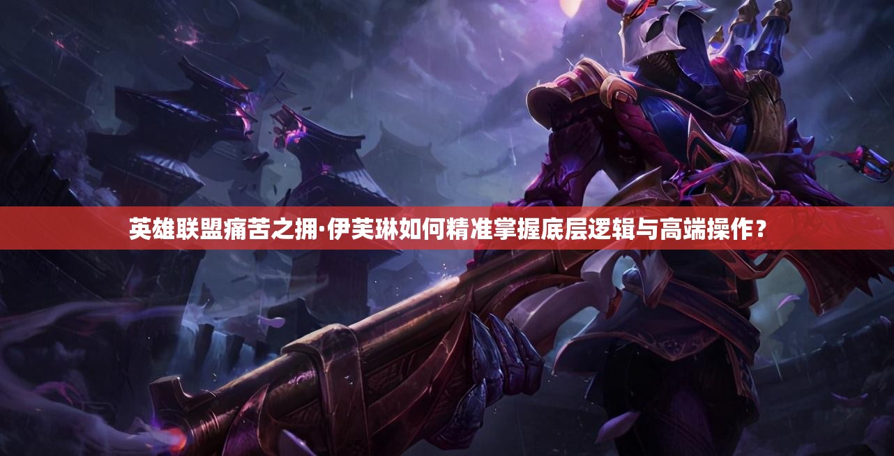英雄聯(lián)盟痛苦之擁·伊芙琳如何精準(zhǔn)掌握底層邏輯與高端操作？