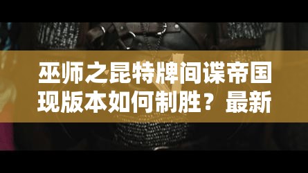 巫師之昆特牌間諜帝國現(xiàn)版本如何制勝？最新攻略及實(shí)戰(zhàn)視頻揭秘！