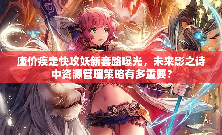 廉價(jià)疾走快攻妖新套路曝光，未來影之詩中資源管理策略有多重要？