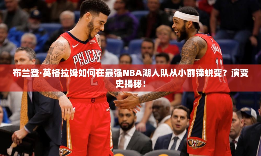 布蘭登·英格拉姆如何在最強(qiáng)NBA湖人隊(duì)從小前鋒蛻變？演變史揭秘！