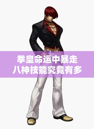 拳皇命運(yùn)中暴走八神技能究竟有多強(qiáng)？無法抑制的大蛇之力揭秘！