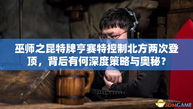 巫師之昆特牌亨賽特控制北方兩次登頂，背后有何深度策略與奧秘？
