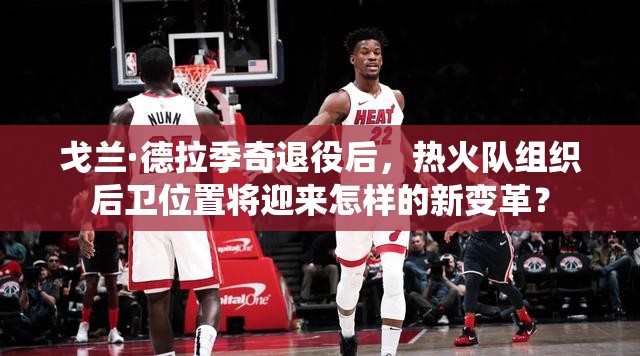 戈蘭·德拉季奇退役后，熱火隊組織后衛(wèi)位置將迎來怎樣的新變革？