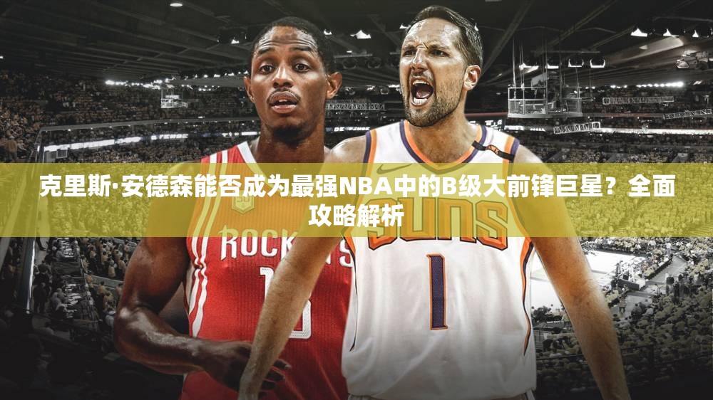克里斯·安德森能否成為最強NBA中的B級大前鋒巨星？全面攻略解析