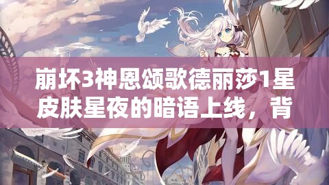 崩壞3神恩頌歌德麗莎1星皮膚星夜的暗語上線，背后隱藏著什么秘密？