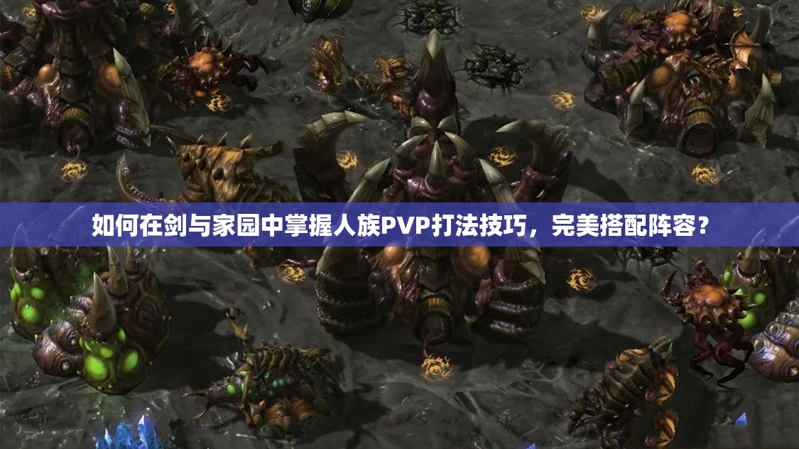 如何在劍與家園中掌握人族PVP打法技巧，完美搭配陣容？
