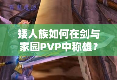 矮人族如何在劍與家園PVP中稱雄？打法技巧與陣容搭配全揭秘！