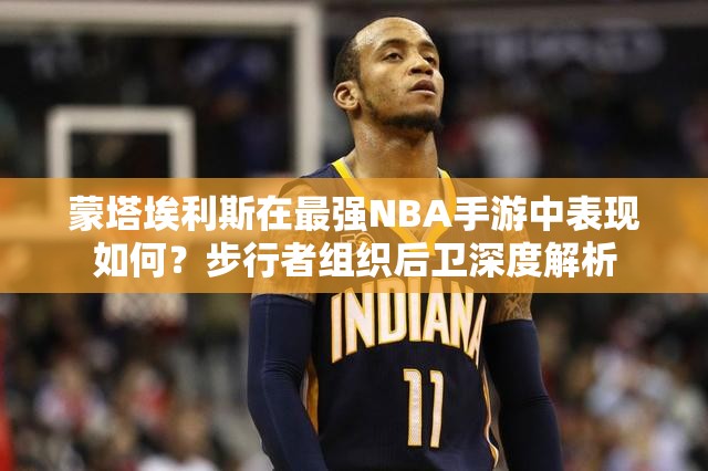 蒙塔埃利斯在最強NBA手游中表現(xiàn)如何？步行者組織后衛(wèi)深度解析