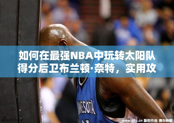 如何在最強NBA中玩轉(zhuǎn)太陽隊得分后衛(wèi)布蘭頓·奈特，實用攻略揭秘？