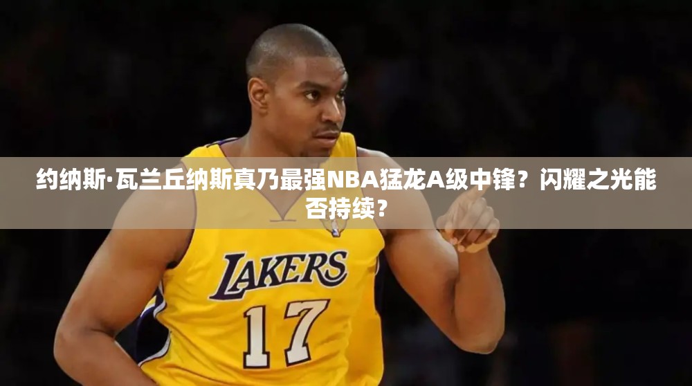 約納斯·瓦蘭丘納斯真乃最強NBA猛龍A級中鋒？閃耀之光能否持續(xù)？