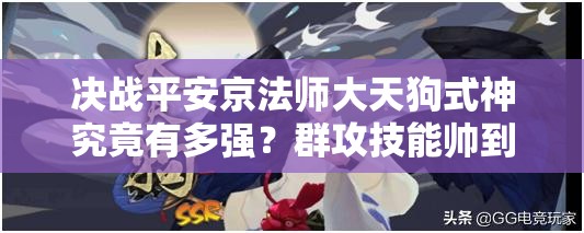 決戰(zhàn)平安京法師大天狗式神究竟有多強？群攻技能帥到讓人驚嘆嗎？