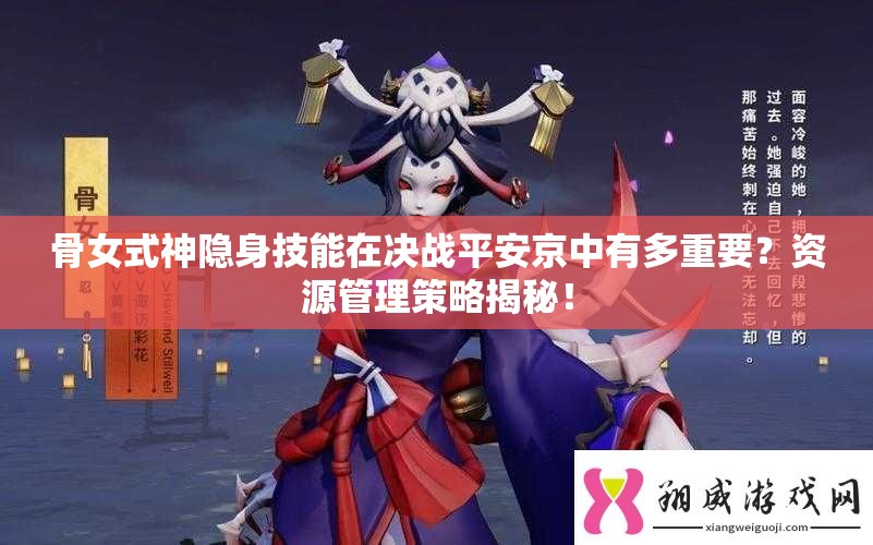 骨女式神隱身技能在決戰(zhàn)平安京中有多重要？資源管理策略揭秘！