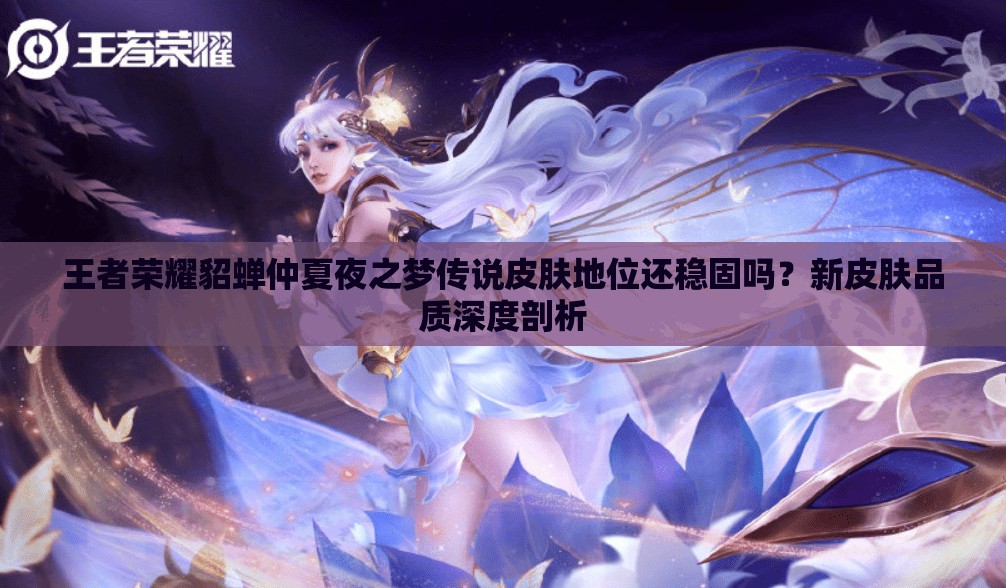 王者榮耀貂蟬仲夏夜之夢傳說皮膚地位還穩(wěn)固嗎？新皮膚品質(zhì)深度剖析