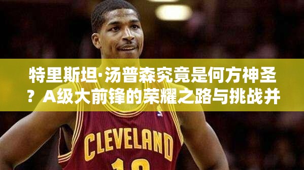 特里斯坦·湯普森究竟是何方神圣？A級(jí)大前鋒的榮耀之路與挑戰(zhàn)并存？