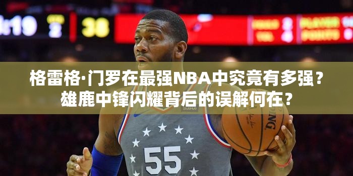 格雷格·門羅在最強NBA中究竟有多強？雄鹿中鋒閃耀背后的誤解何在？