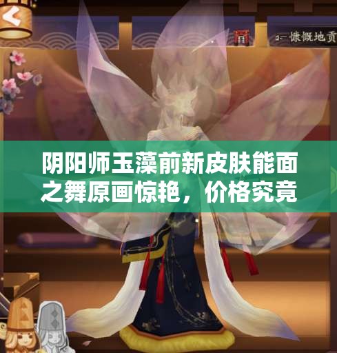 陰陽(yáng)師玉藻前新皮膚能面之舞原畫(huà)驚艷，價(jià)格究竟隱藏何種秘密？