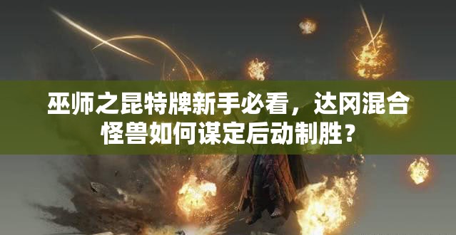 巫師之昆特牌新手必看，達岡混合怪獸如何謀定后動制勝？