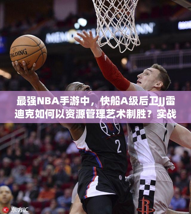 最強NBA手游中，快船A級后衛(wèi)JJ雷迪克如何以資源管理藝術(shù)制勝？實戰(zhàn)技巧揭秘！