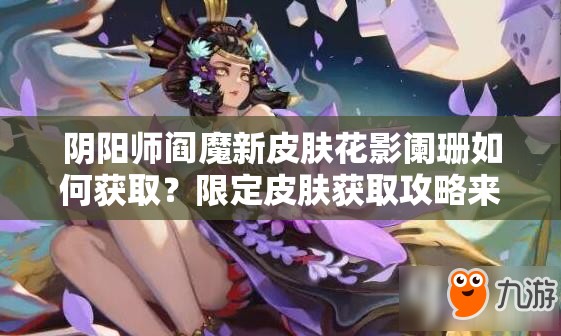 陰陽師閻魔新皮膚花影闌珊如何獲取？限定皮膚獲取攻略來了！