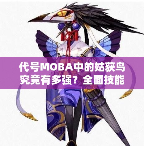 代號MOBA中的姑獲鳥究竟有多強？全面技能屬性圖鑒一覽及深度解析揭秘