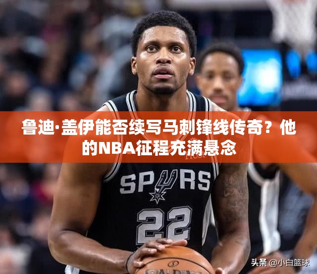魯?shù)稀どw伊能否續(xù)寫馬刺鋒線傳奇？他的NBA征程充滿懸念