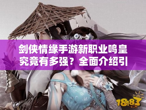 劍俠情緣手游新職業(yè)鳴皇究竟有多強(qiáng)？全面介紹引發(fā)玩家好奇！