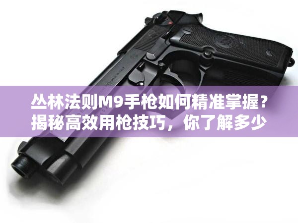叢林法則M9手槍如何精準(zhǔn)掌握？揭秘高效用槍技巧，你了解多少？