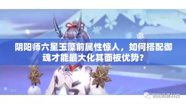 陰陽師六星玉藻前屬性驚人，如何搭配御魂才能最大化其面板優(yōu)勢？