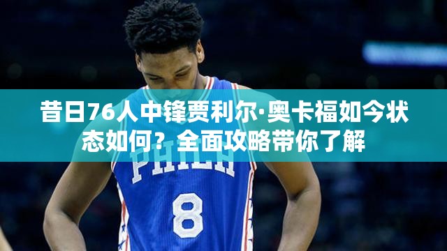 昔日76人中鋒賈利爾·奧卡福如今狀態(tài)如何？全面攻略帶你了解