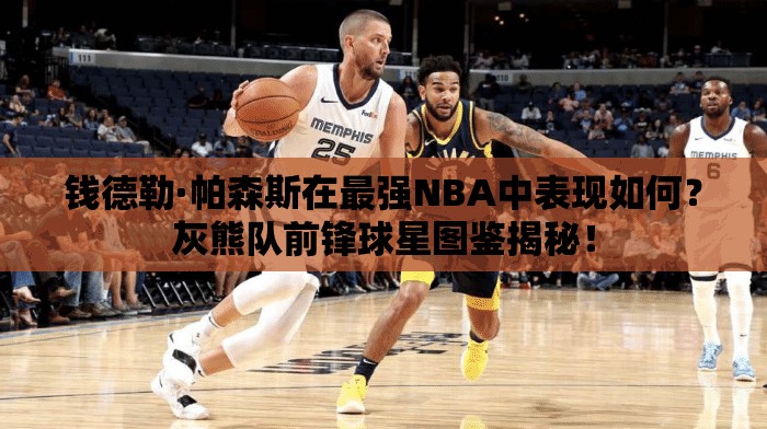 錢德勒·帕森斯在最強NBA中表現(xiàn)如何？灰熊隊前鋒球星圖鑒揭秘！