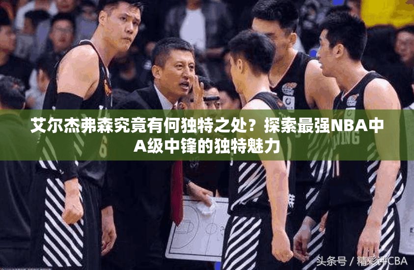 艾爾杰弗森究竟有何獨特之處？探索最強NBA中A級中鋒的獨特魅力