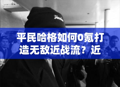 平民哈格如何0氪打造無敵近戰(zhàn)流？近戰(zhàn)流搭配攻略揭秘！