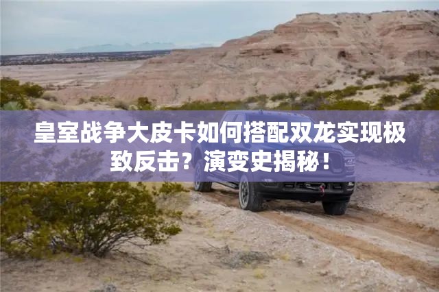 皇室戰(zhàn)爭大皮卡如何搭配雙龍實現(xiàn)極致反擊？演變史揭秘！