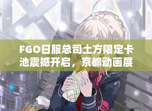 FGO日服總司土方限定卡池震撼開啟，京都動畫展紀念攻略何在？