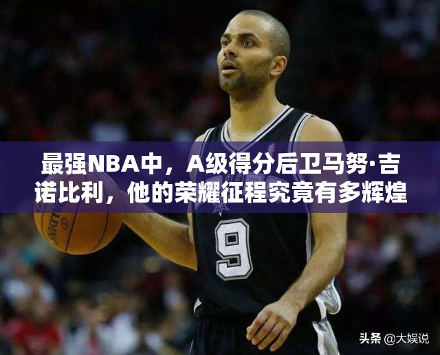 最強NBA中，A級得分后衛(wèi)馬努·吉諾比利，他的榮耀征程究竟有多輝煌？