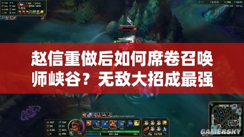 趙信重做后如何席卷召喚師峽谷？無(wú)敵大招成最強(qiáng)殺器的演變史揭秘？
