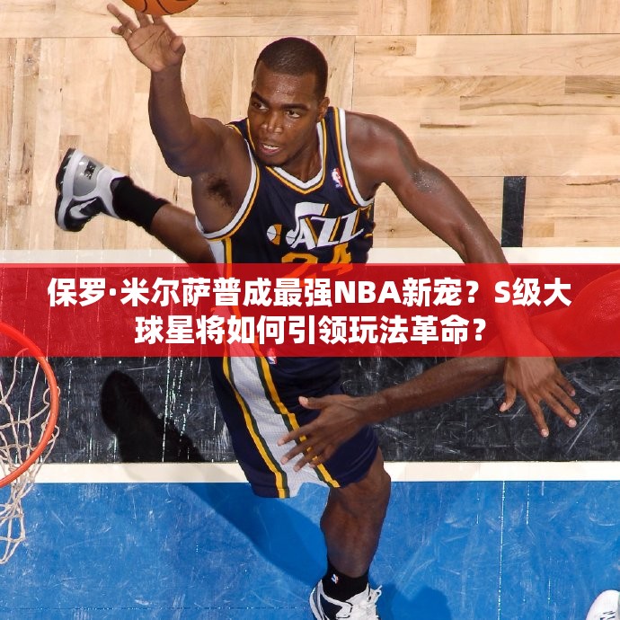 保羅·米爾薩普成最強NBA新寵？S級大球星將如何引領(lǐng)玩法革命？