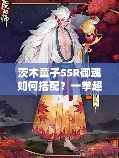 茨木童子SSR御魂如何搭配？一拳超人歸來，將如何革新陰陽師玩法？